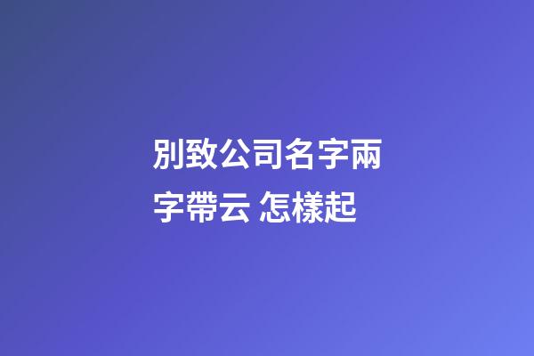 別致公司名字兩字帶云 怎樣起-第1張-公司起名-玄機派